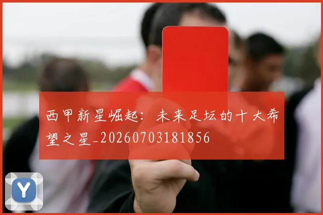 西甲新星崛起:未来足坛的十大希望之星_20260703181856