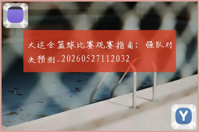 大运会篮球比赛观赛指南:强队对决预测_20260527112032