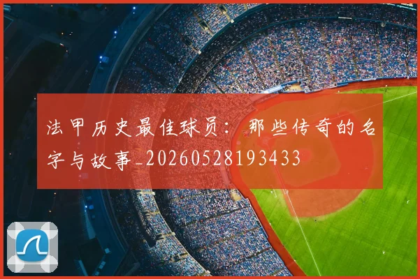 法甲历史最佳球员:那些传奇的名字与故事_20260528193433