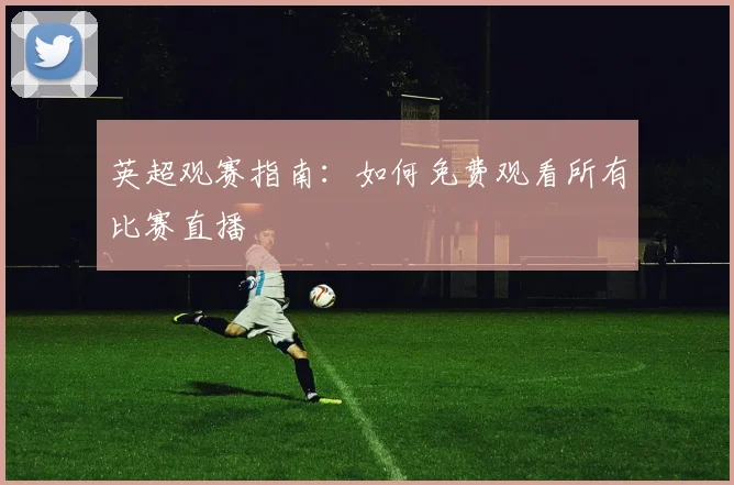 英超观赛指南：如何免费观看所有比赛直播