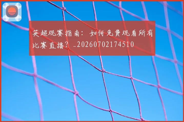 英超观赛指南:如何免费观看所有比赛直播?_20260702174510