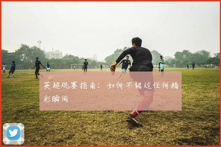 英超观赛指南：如何不错过任何精彩瞬间