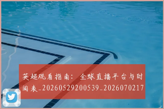 英超观看指南：全球直播平台与时间表_20260529200539_20260702174502